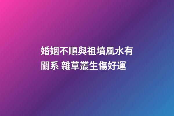 婚姻不順與祖墳風水有關系 雜草叢生傷好運